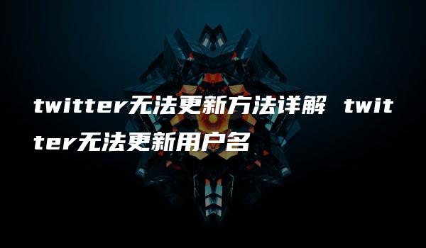 twitter无法更新方法详解 twitter无法更新用户名