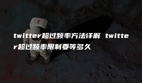 twitter超过频率方法详解 twitter超过频率限制要等多久