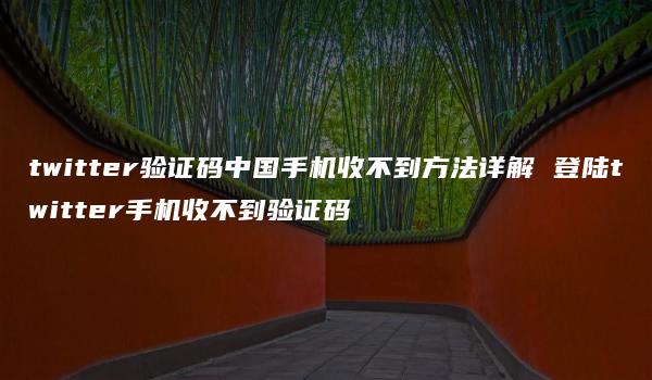 twitter验证码中国手机收不到方法详解 登陆twitter手机收不到验证码