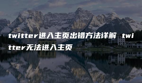 twitter进入主页出错方法详解 twitter无法进入主页