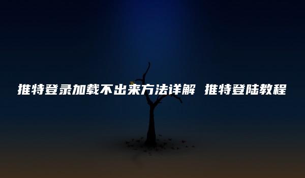 推特登录加载不出来方法详解 推特登陆教程