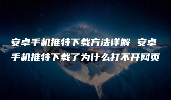 安卓手机推特下载方法详解 安卓手机推特下载了为什么打不开网页