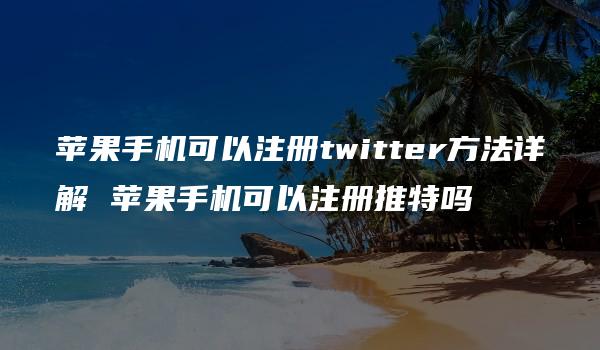 苹果手机可以注册twitter方法详解 苹果手机可以注册推特吗