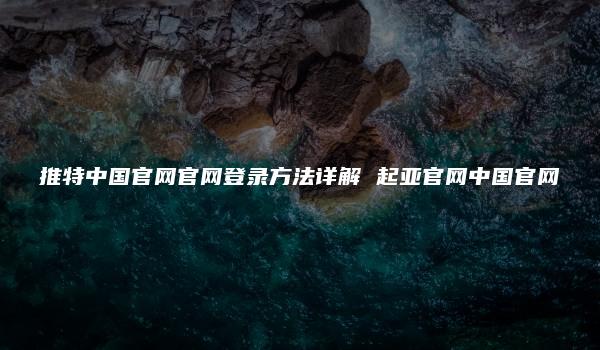 推特中国官网官网登录方法详解 起亚官网中国官网