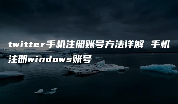 twitter手机注册账号方法详解 手机注册windows账号