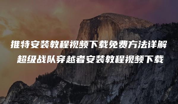 推特安装教程视频下载免费方法详解 超级战队穿越者安装教程视频下载