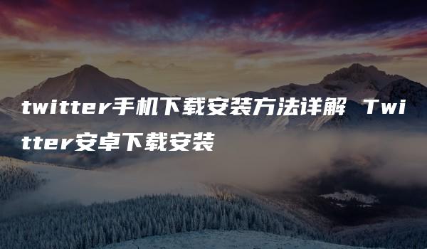 twitter手机下载安装方法详解 Twitter安卓下载安装