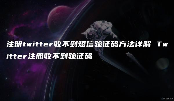 注册twitter收不到短信验证码方法详解 Twitter注册收不到验证码