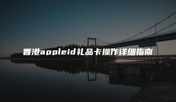 香港appleid礼品卡操作详细指南