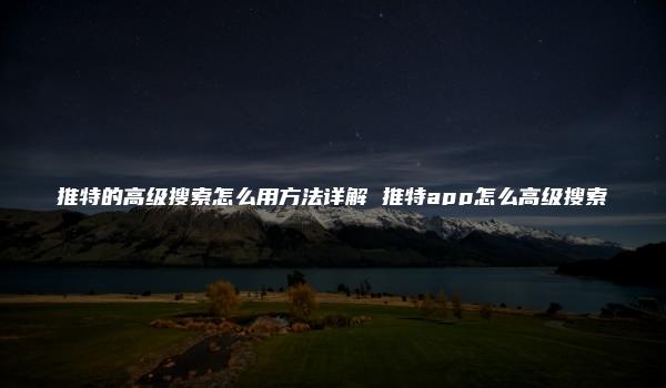 推特的高级搜索怎么用方法详解 推特app怎么高级搜索