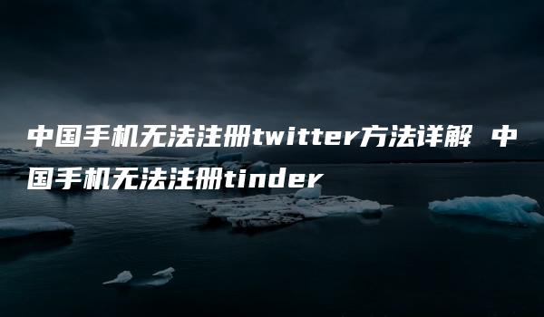 中国手机无法注册twitter方法详解 中国手机无法注册tinder