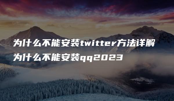 为什么不能安装twitter方法详解 为什么不能安装qq2023