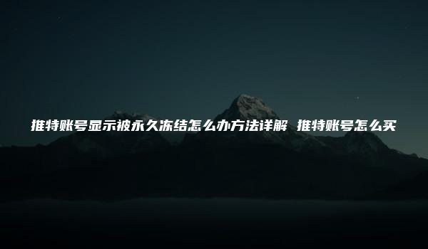 推特账号显示被永久冻结怎么办方法详解 推特账号怎么买