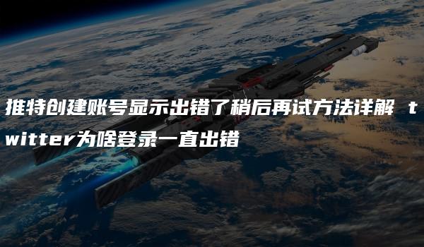 推特创建账号显示出错了稍后再试方法详解 twitter为啥登录一直出错