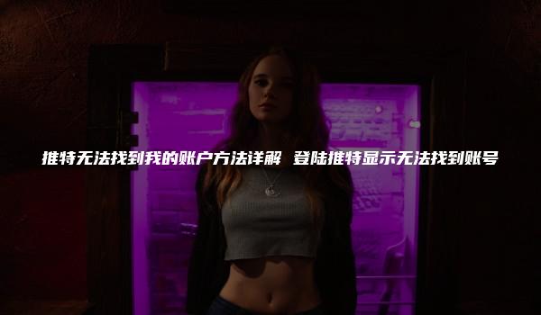 推特无法找到我的账户方法详解 登陆推特显示无法找到账号