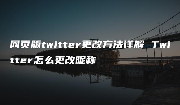 网页版twitter更改方法详解 Twitter怎么更改昵称