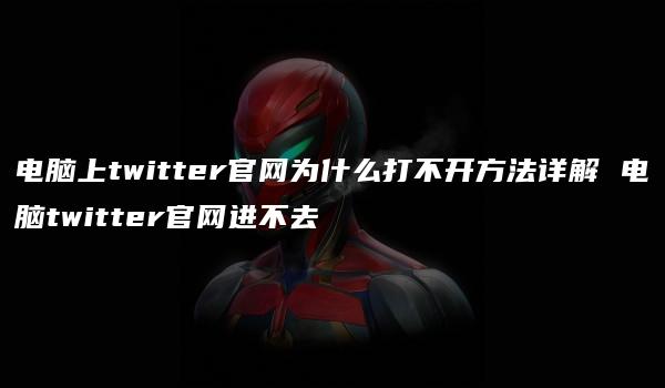 电脑上twitter官网为什么打不开方法详解 电脑twitter官网进不去