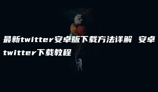 最新twitter安卓版下载方法详解 安卓twitter下载教程