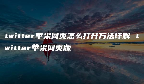 twitter苹果网页怎么打开方法详解 twitter苹果网页版