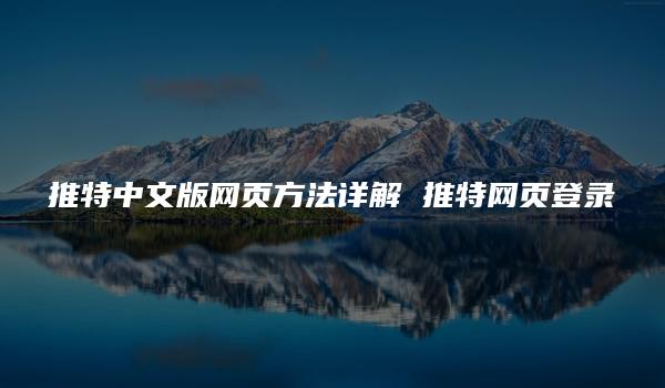 推特中文版网页方法详解 推特网页登录