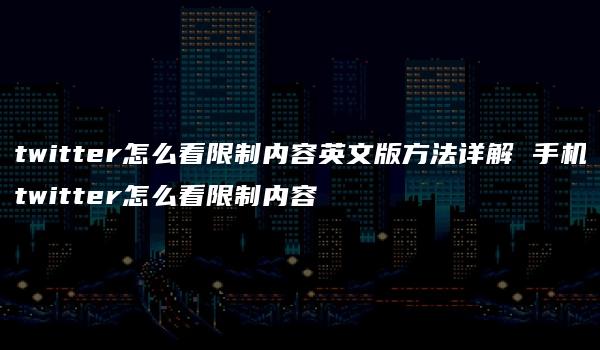 twitter怎么看限制内容英文版方法详解 手机twitter怎么看限制内容