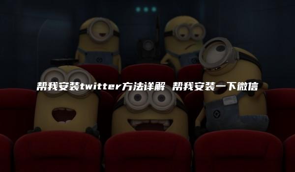 帮我安装twitter方法详解 帮我安装一下微信