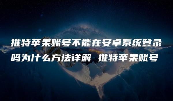 推特苹果账号不能在安卓系统登录吗为什么方法详解 推特苹果账号