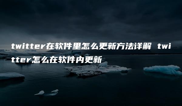 twitter在软件里怎么更新方法详解 twitter怎么在软件内更新