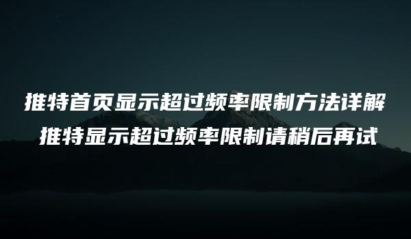 推特首页显示超过频率限制方法详解 推特显示超过频率限制请稍后再试