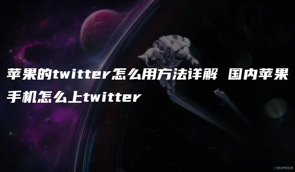 苹果的twitter怎么用方法详解 国内苹果手机怎么上twitter