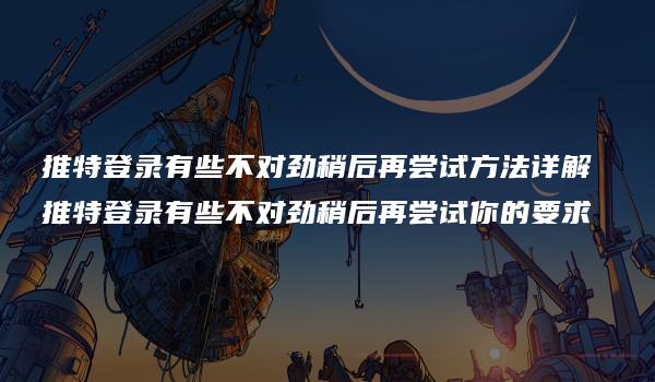 推特登录有些不对劲稍后再尝试方法详解 推特登录有些不对劲稍后再尝试你的要求