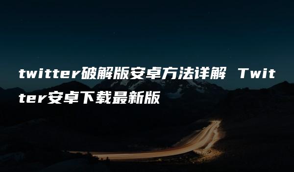 twitter破解版安卓方法详解 Twitter安卓下载最新版