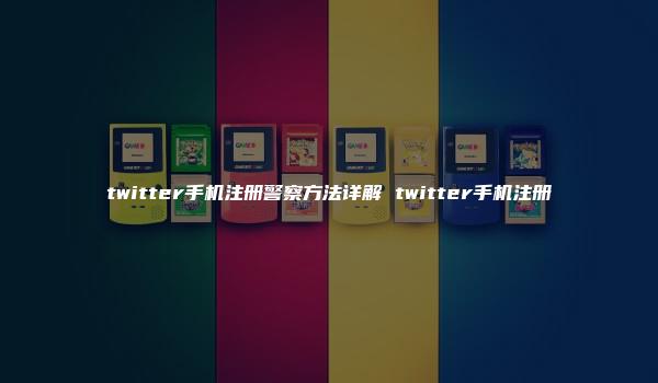 twitter手机注册警察方法详解 twitter手机注册