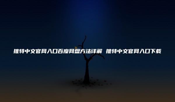 推特中文官网入口百度网盘方法详解 推特中文官网入口下载