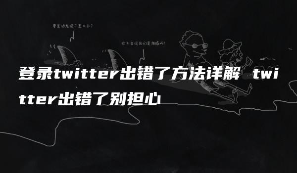 登录twitter出错了方法详解 twitter出错了别担心