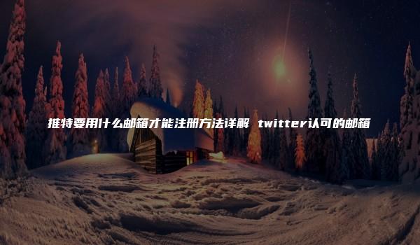 推特要用什么邮箱才能注册方法详解 twitter认可的邮箱