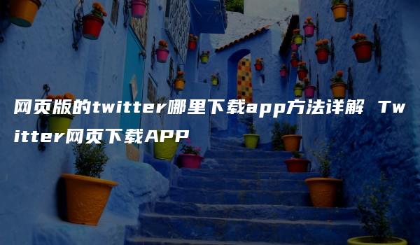 网页版的twitter哪里下载app方法详解 Twitter网页下载APP