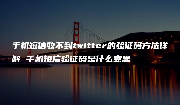 手机短信收不到twitter的验证码方法详解 手机短信验证码是什么意思