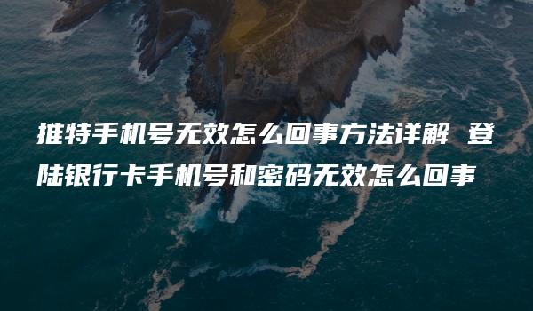 推特手机号无效怎么回事方法详解 登陆银行卡手机号和密码无效怎么回事