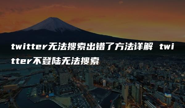 twitter无法搜索出错了方法详解 twitter不登陆无法搜索