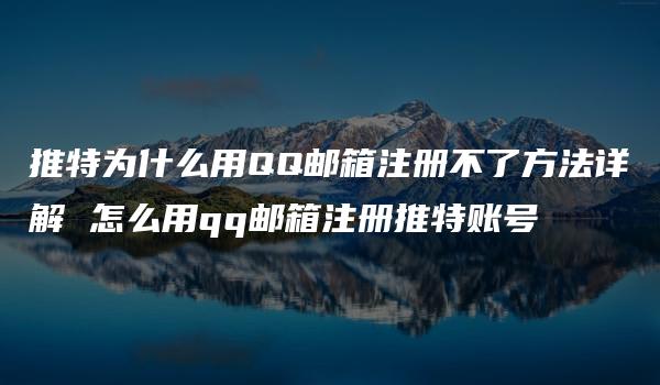 推特为什么用QQ邮箱注册不了方法详解 怎么用qq邮箱注册推特账号