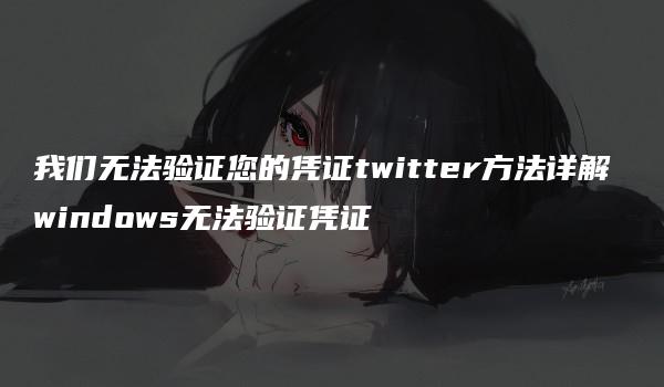 我们无法验证您的凭证twitter方法详解 windows无法验证凭证