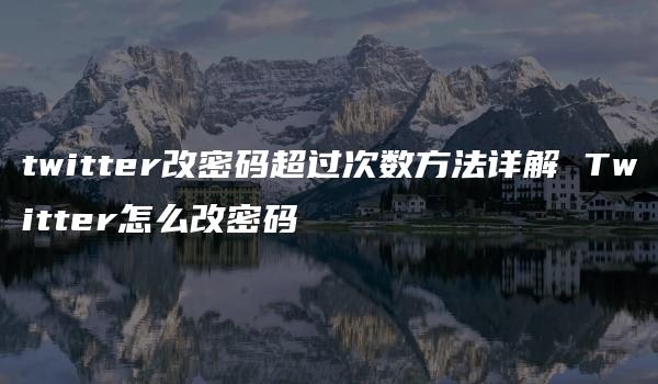 twitter改密码超过次数方法详解 Twitter怎么改密码