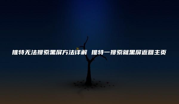 推特无法搜索黑屏方法详解 推特一搜索就黑屏返回主页