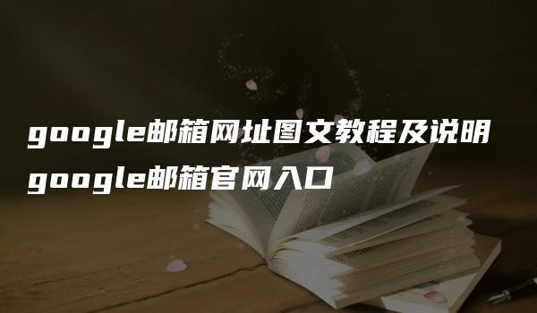 google邮箱网址图文教程及说明 google邮箱官网入口