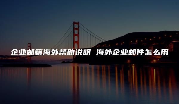 企业邮箱海外帮助说明 海外企业邮件怎么用