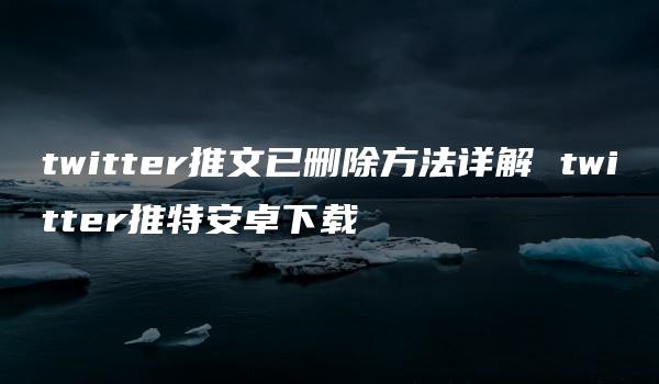 twitter推文已删除方法详解 twitter推特安卓下载