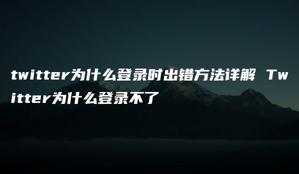 twitter为什么登录时出错方法详解 Twitter为什么登录不了