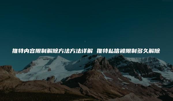 推特内容限制解除方法方法详解 推特私信被限制多久解除