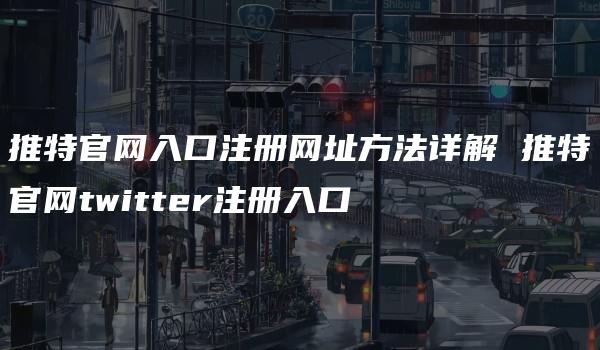 推特官网入口注册网址方法详解 推特官网twitter注册入口